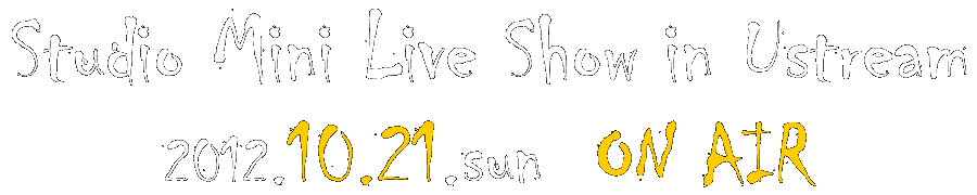 Studio Mini Live Show in Ustream. Oct. 21, 2012 (sun) - ON AIR